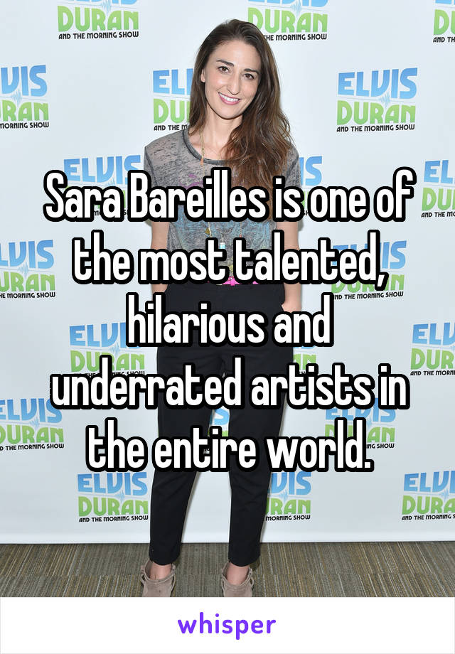 Sara Bareilles is one of the most talented, hilarious and underrated artists in the entire world.