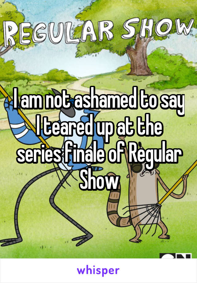 I am not ashamed to say I teared up at the series finale of Regular Show