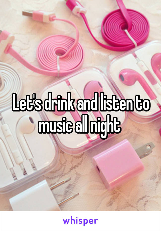 Let's drink and listen to music all night 