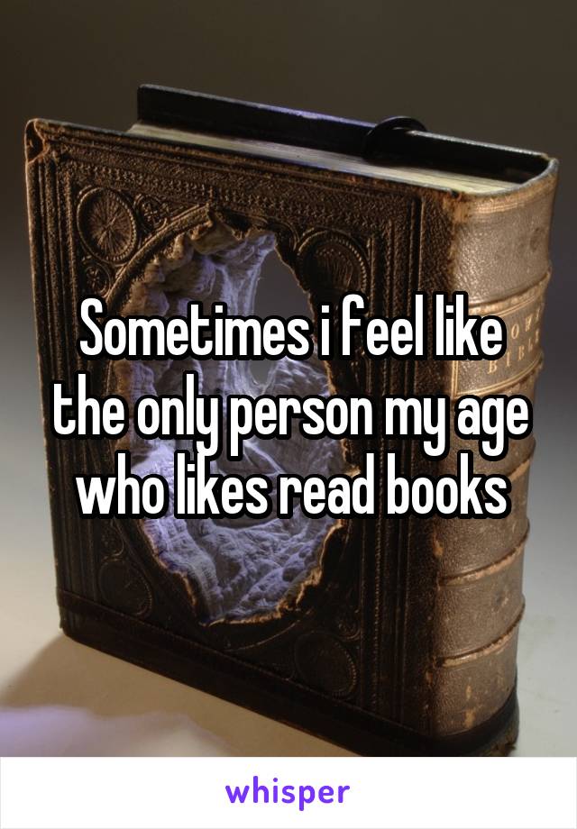 Sometimes i feel like the only person my age who likes read books