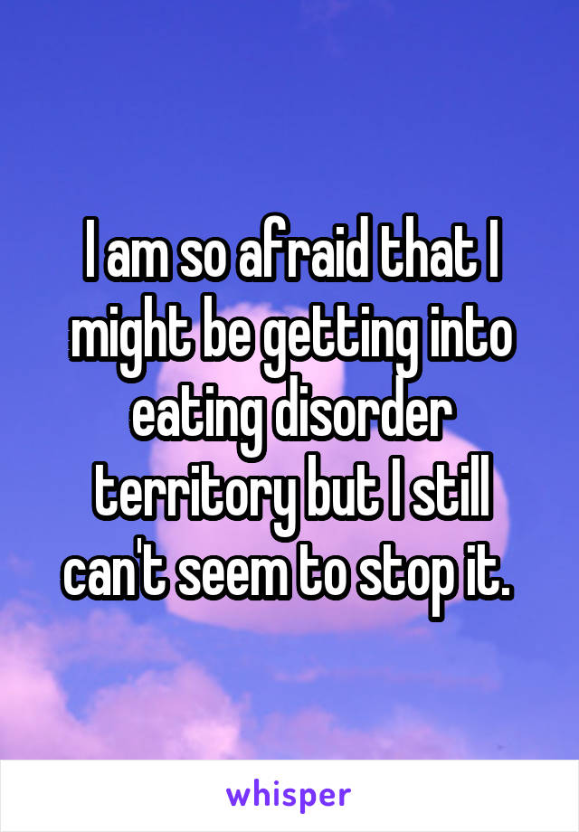 I am so afraid that I might be getting into eating disorder territory but I still can't seem to stop it. 