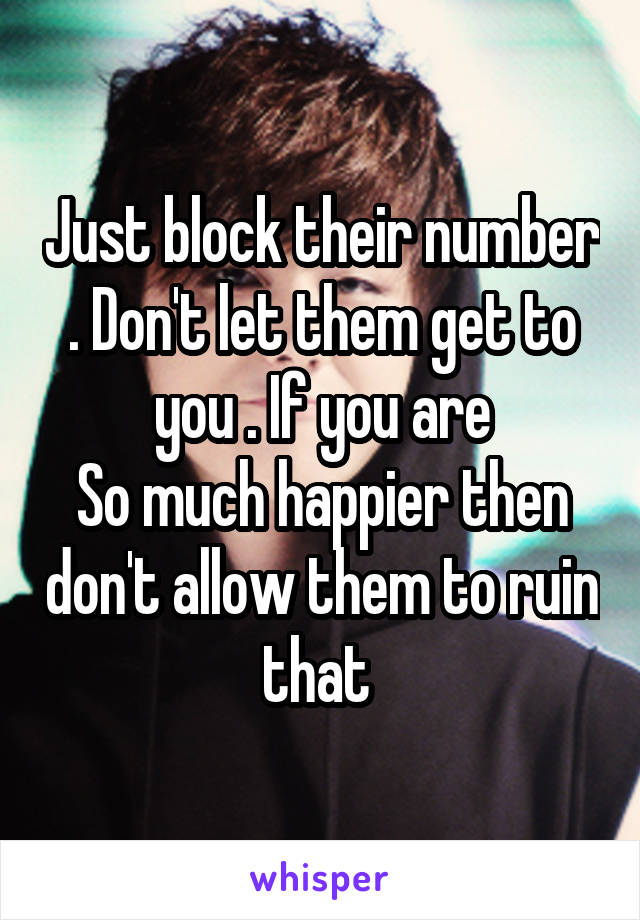 Just block their number . Don't let them get to you . If you are
So much happier then don't allow them to ruin that 