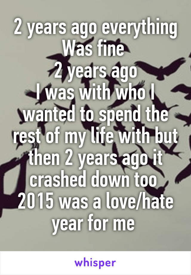 2 years ago everything
Was fine 
2 years ago
I was with who I wanted to spend the rest of my life with but then 2 years ago it crashed down too  2015 was a love/hate year for me 
