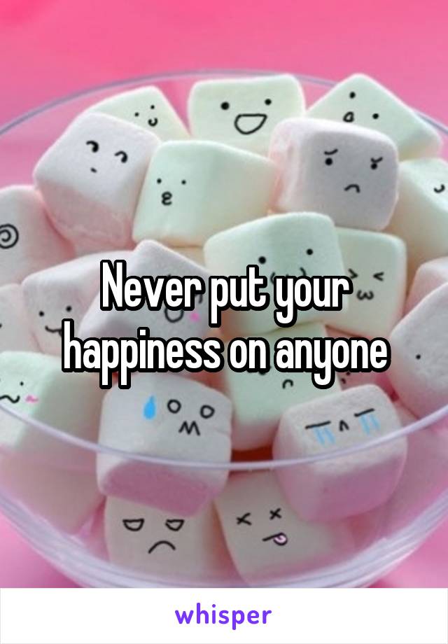 Never put your happiness on anyone