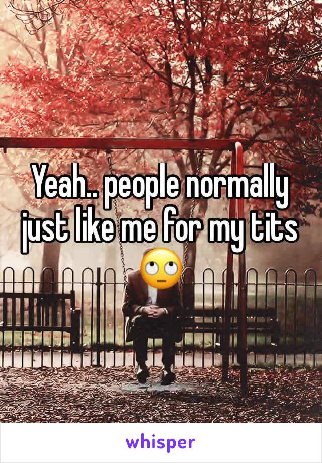 Yeah.. people normally just like me for my tits 🙄