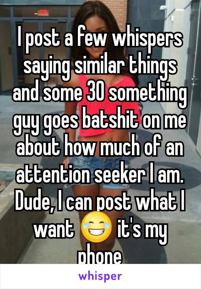 I post a few whispers saying similar things and some 30 something guy goes batshit on me about how much of an attention seeker I am. Dude, I can post what I want 😂 it's my phone