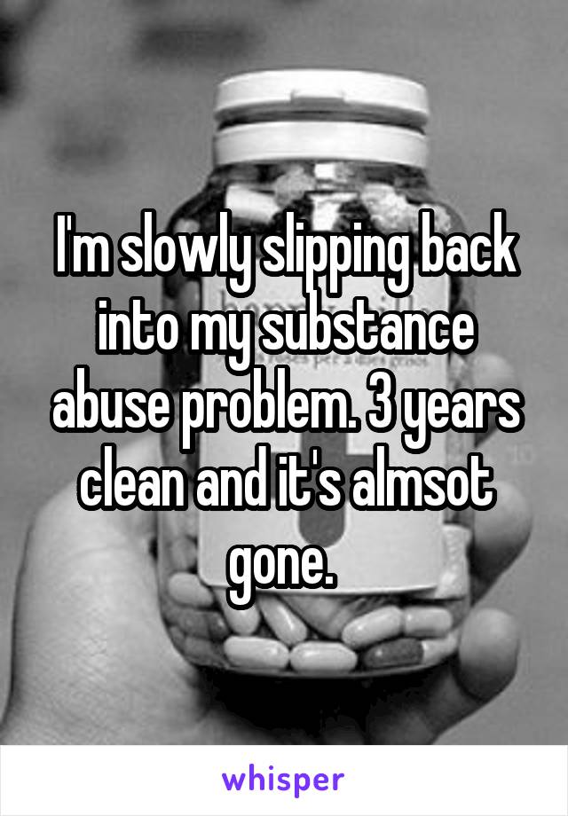 I'm slowly slipping back into my substance abuse problem. 3 years clean and it's almsot gone. 