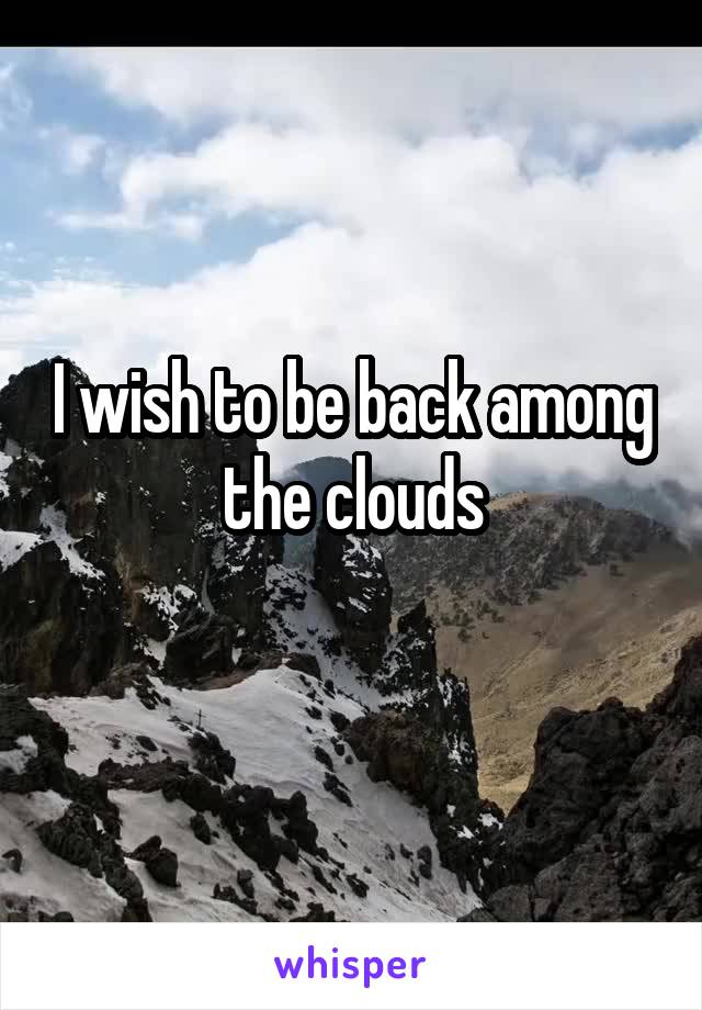 I wish to be back among the clouds
