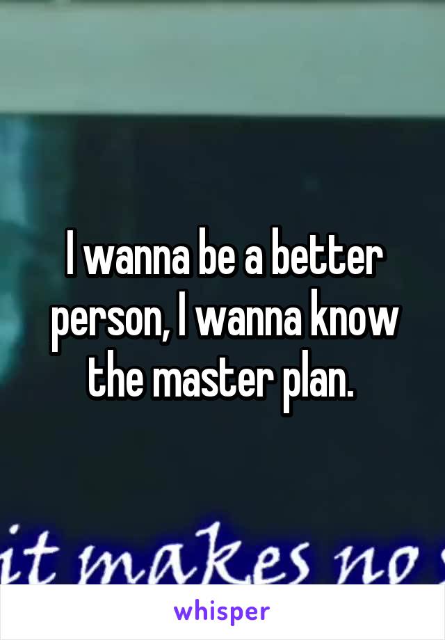 I wanna be a better person, I wanna know the master plan. 