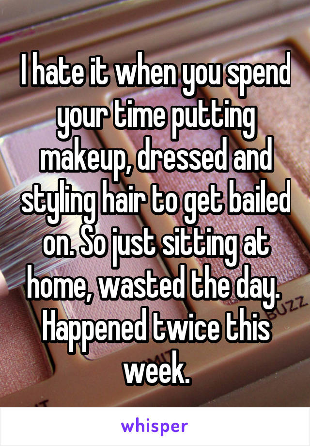 I hate it when you spend your time putting makeup, dressed and styling hair to get bailed on. So just sitting at home, wasted the day. 
Happened twice this week.