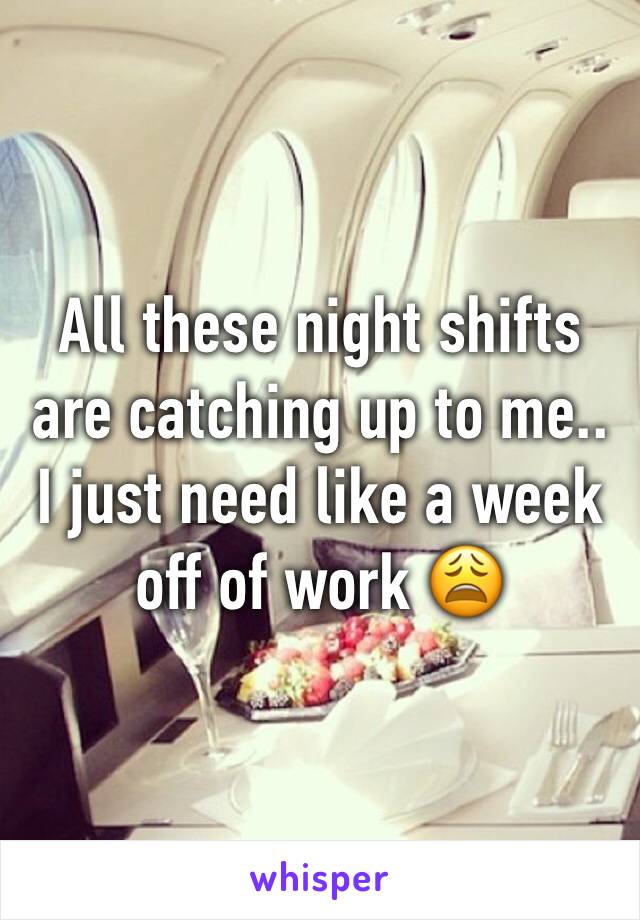 All these night shifts are catching up to me.. I just need like a week off of work 😩