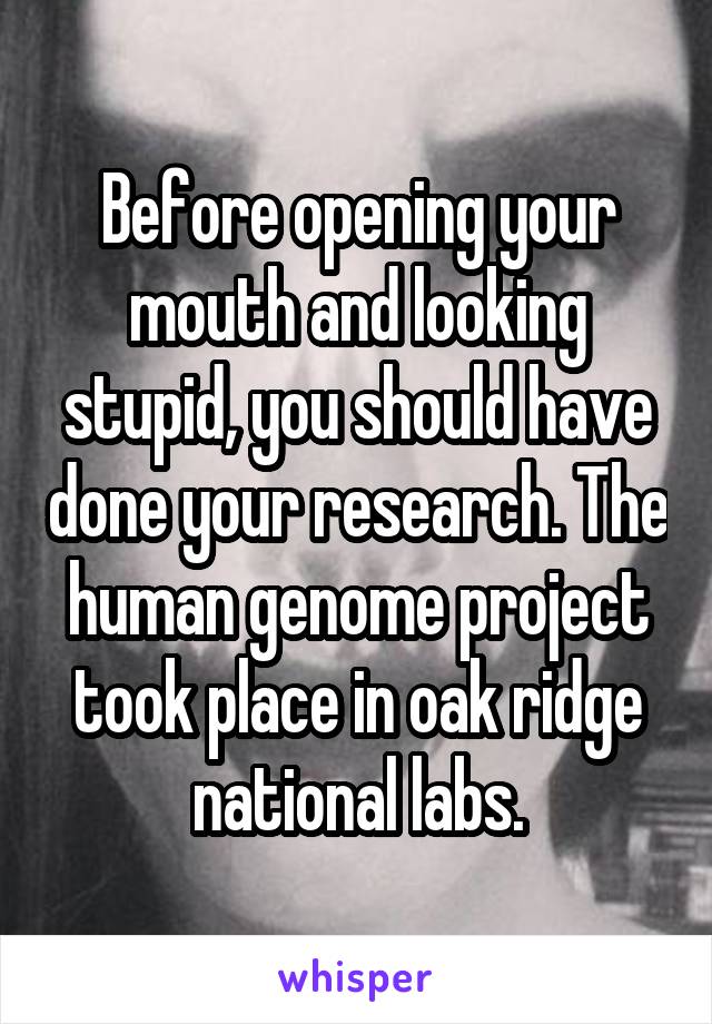 Before opening your mouth and looking stupid, you should have done your research. The human genome project took place in oak ridge national labs.