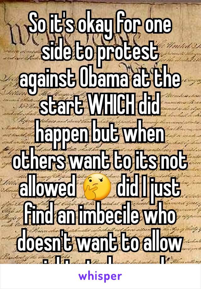 So it's okay for one side to protest against Obama at the start WHICH did happen but when others want to its not allowed 🤔 did I just find an imbecile who doesn't want to allow rights to be used