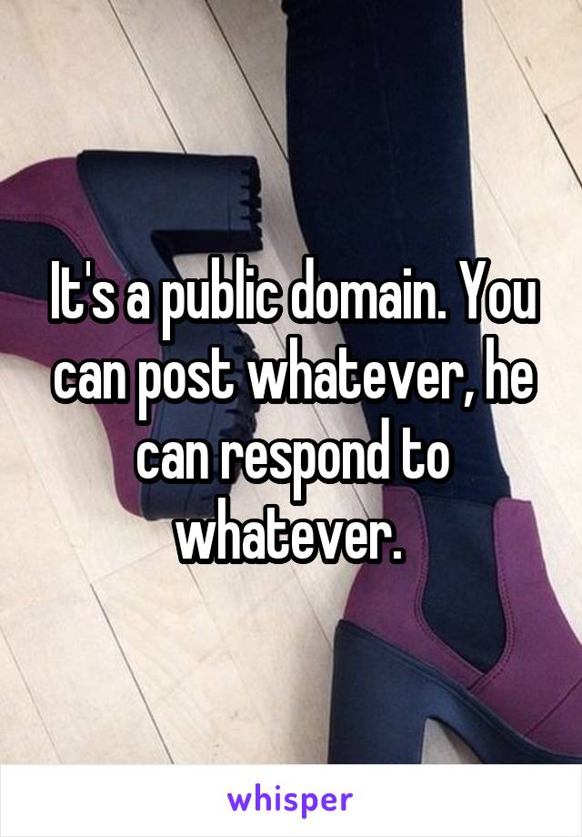 It's a public domain. You can post whatever, he can respond to whatever. 