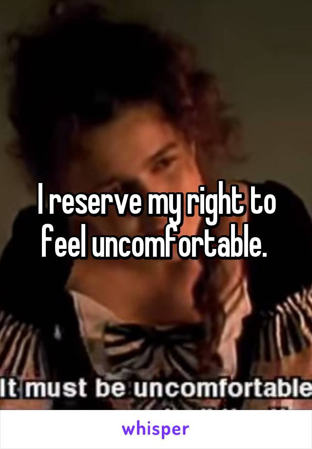 I reserve my right to feel uncomfortable. 