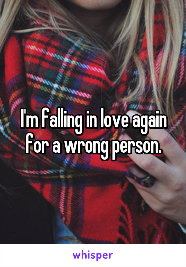 I'm falling in love again for a wrong person.