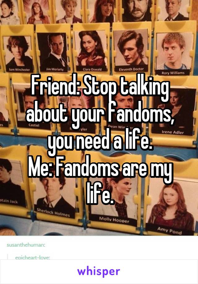 Friend: Stop talking about your fandoms, you need a life.
Me: Fandoms are my life.