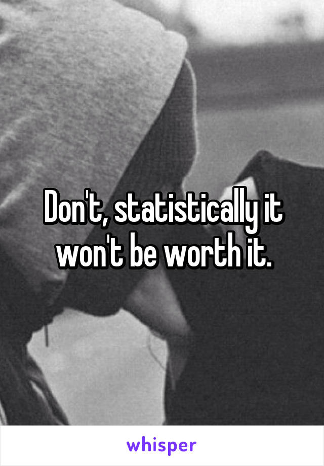 Don't, statistically it won't be worth it.