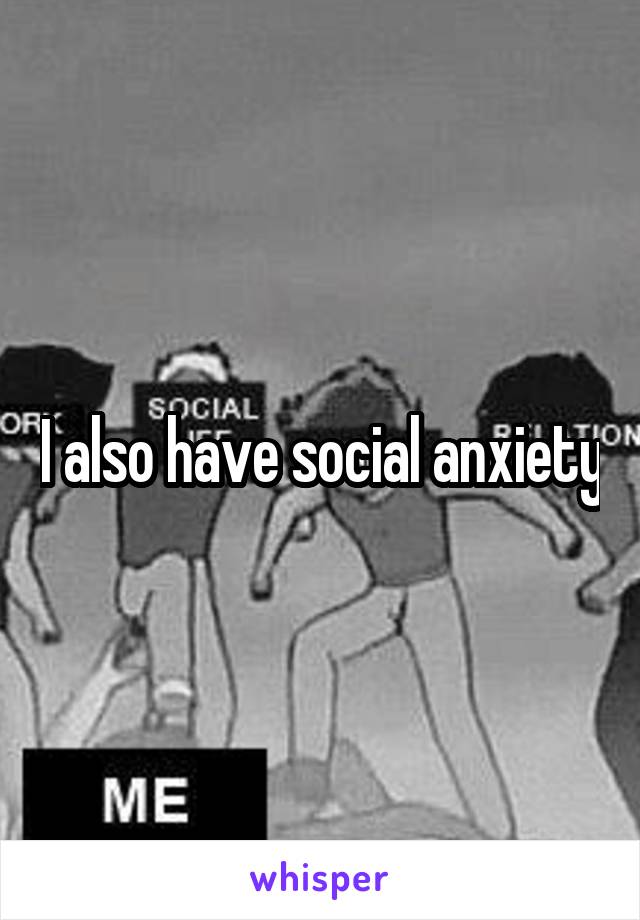 I also have social anxiety