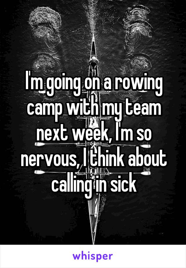 I'm going on a rowing camp with my team next week, I'm so nervous, I think about calling in sick