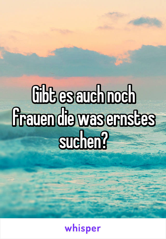 Gibt es auch noch frauen die was ernstes suchen?