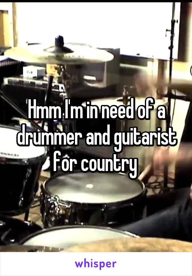 Hmm I'm in need of a drummer and guitarist for country 