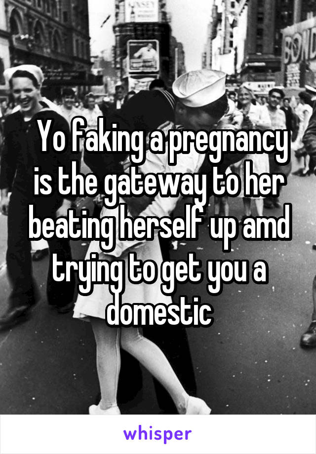  Yo faking a pregnancy is the gateway to her beating herself up amd trying to get you a domestic