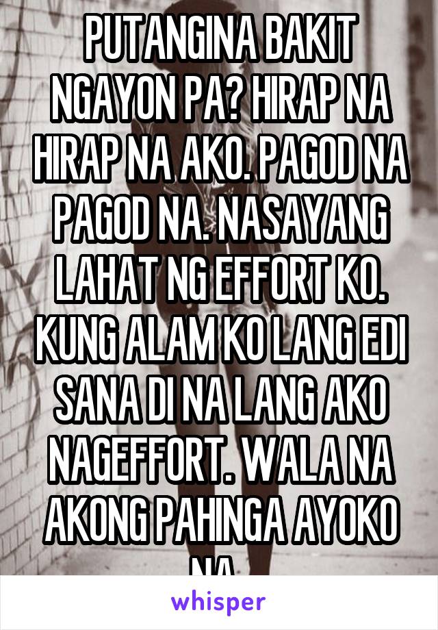 PUTANGINA BAKIT NGAYON PA? HIRAP NA HIRAP NA AKO. PAGOD NA PAGOD NA. NASAYANG LAHAT NG EFFORT KO. KUNG ALAM KO LANG EDI SANA DI NA LANG AKO NAGEFFORT. WALA NA AKONG PAHINGA AYOKO NA. 