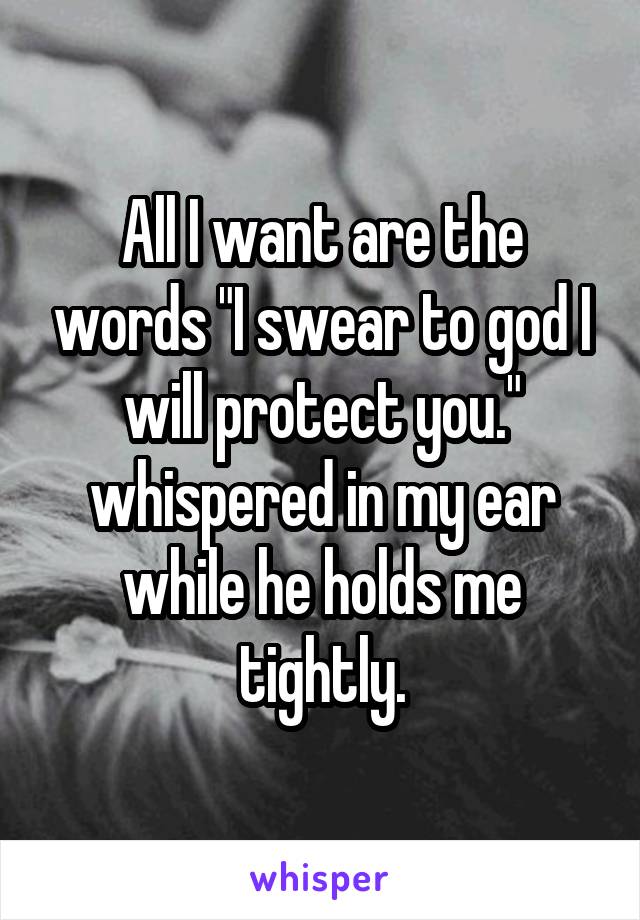 All I want are the words "I swear to god I will protect you." whispered in my ear while he holds me tightly.