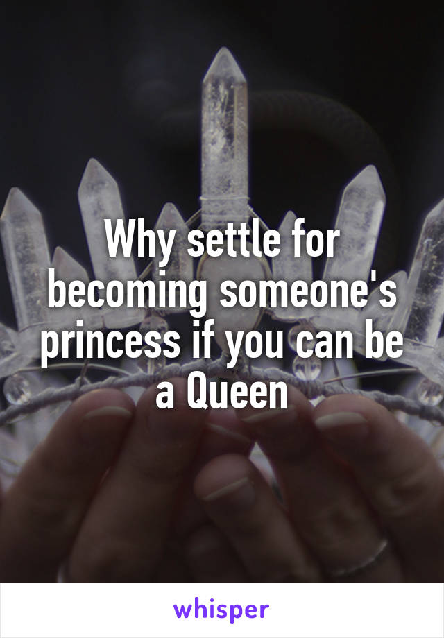 Why settle for becoming someone's princess if you can be a Queen