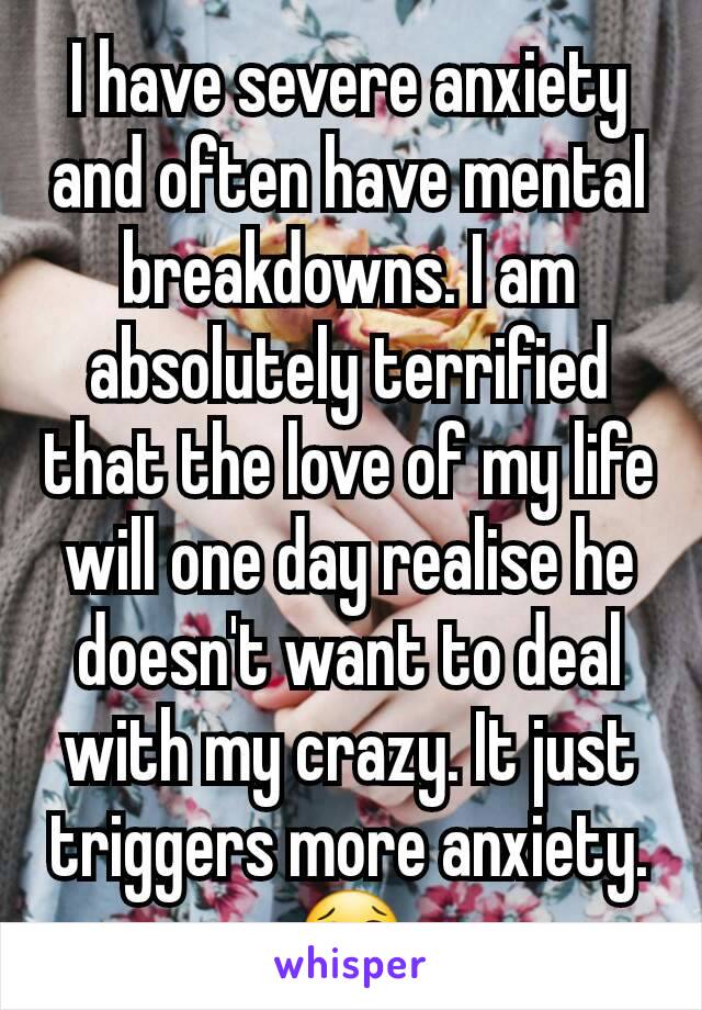 I have severe anxiety and often have mental breakdowns. I am absolutely terrified that the love of my life will one day realise he doesn't want to deal with my crazy. It just triggers more anxiety.😢