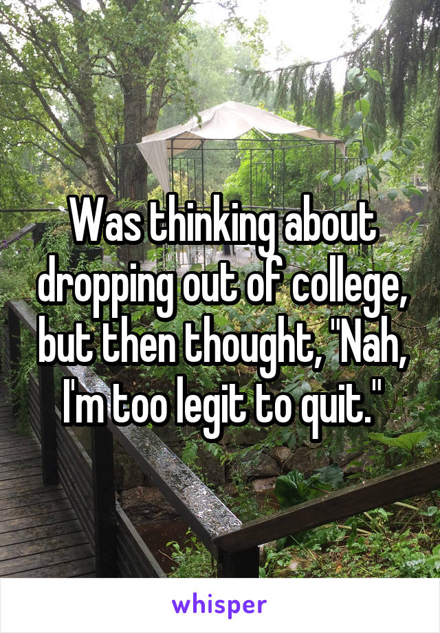 Was thinking about dropping out of college, but then thought, "Nah, I'm too legit to quit."