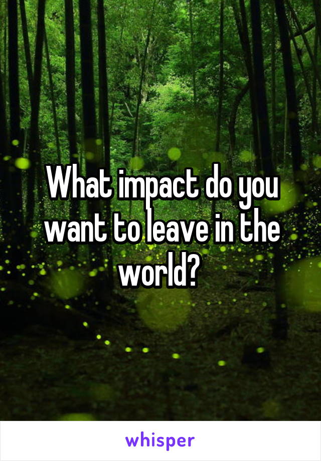 What impact do you want to leave in the world? 