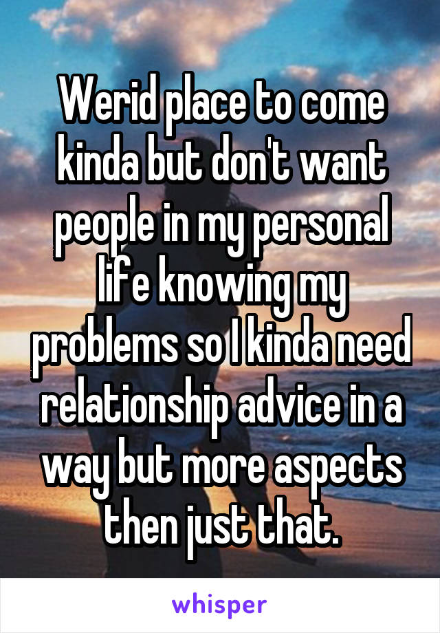 Werid place to come kinda but don't want people in my personal life knowing my problems so I kinda need relationship advice in a way but more aspects then just that.