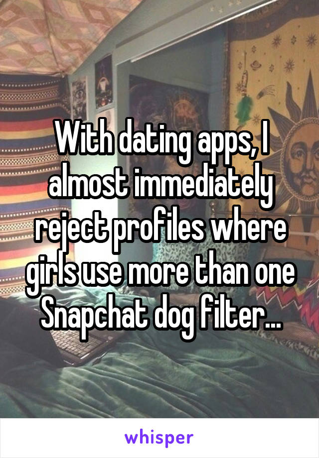 With dating apps, I almost immediately reject profiles where girls use more than one Snapchat dog filter...