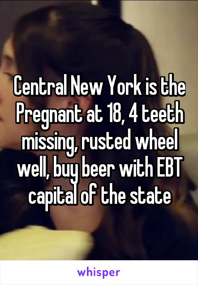 Central New York is the Pregnant at 18, 4 teeth missing, rusted wheel well, buy beer with EBT capital of the state