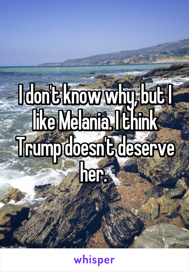 I don't know why, but I like Melania. I think Trump doesn't deserve her. 