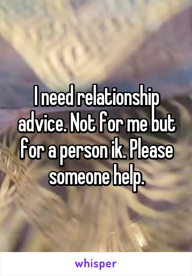 I need relationship advice. Not for me but for a person ik. Please someone help.