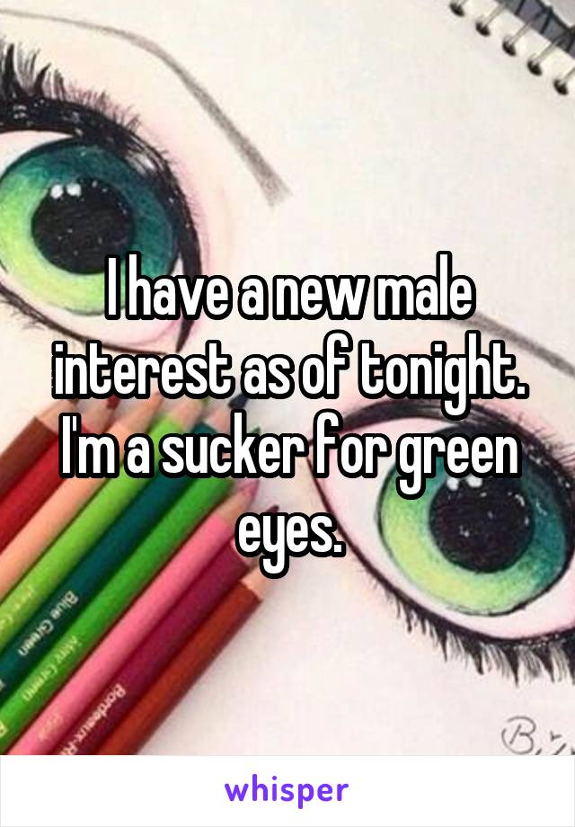 I have a new male interest as of tonight. I'm a sucker for green eyes.