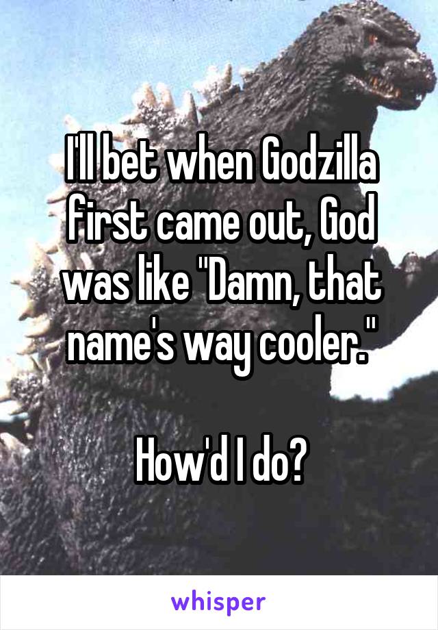 I'll bet when Godzilla first came out, God was like "Damn, that name's way cooler."

How'd I do?