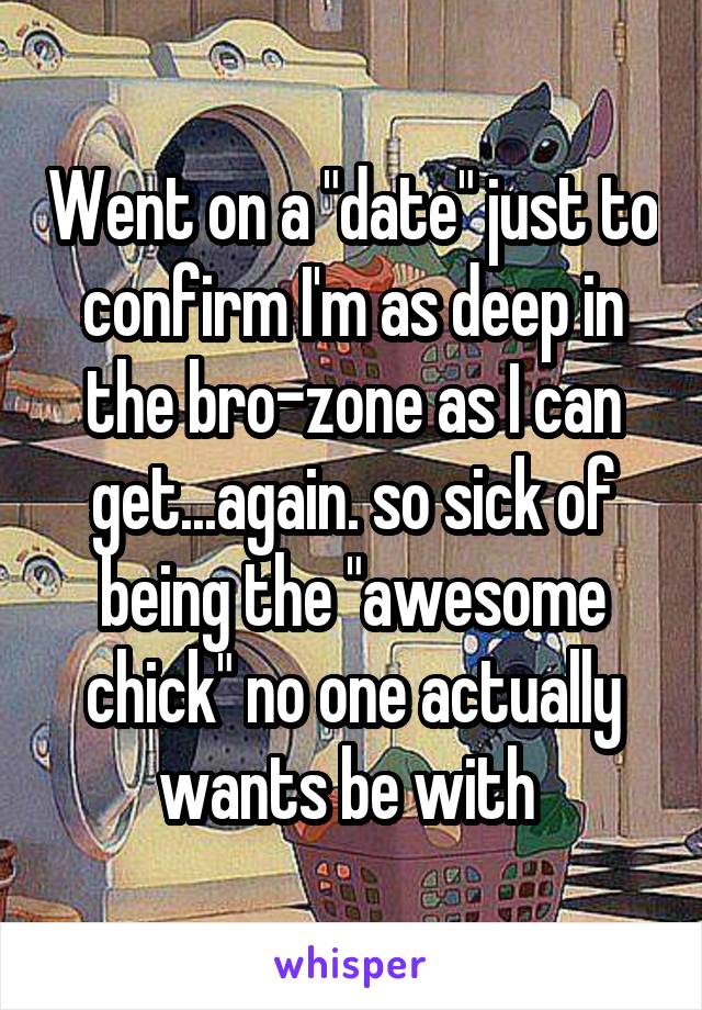 Went on a "date" just to confirm I'm as deep in the bro-zone as I can get...again. so sick of being the "awesome chick" no one actually wants be with 