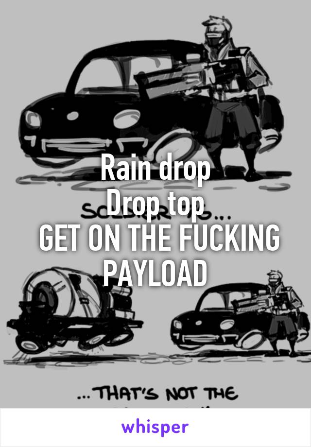 Rain drop
Drop top
 GET ON THE FUCKING PAYLOAD