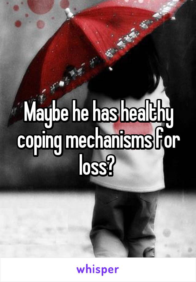 Maybe he has healthy coping mechanisms for loss? 