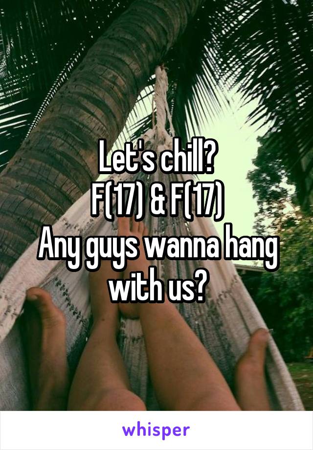 Let's chill?
F(17) & F(17)
Any guys wanna hang with us?