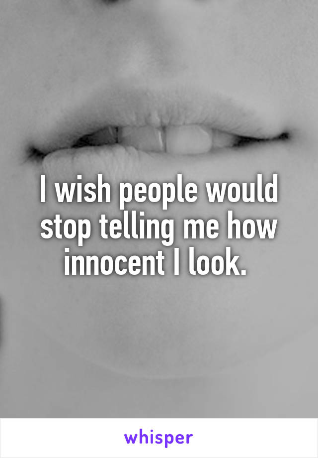 I wish people would stop telling me how innocent I look. 