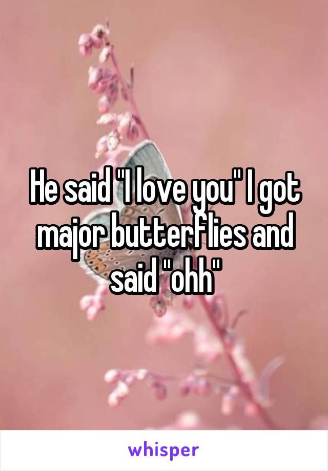 He said "I love you" I got major butterflies and said "ohh"