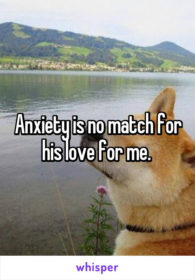 Anxiety is no match for his love for me. 