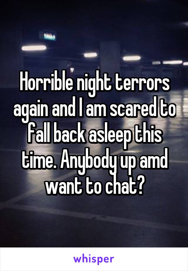 Horrible night terrors again and I am scared to fall back asleep this time. Anybody up amd want to chat?