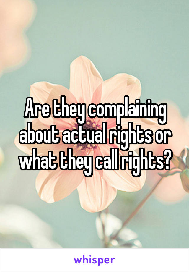 Are they complaining about actual rights or what they call rights?