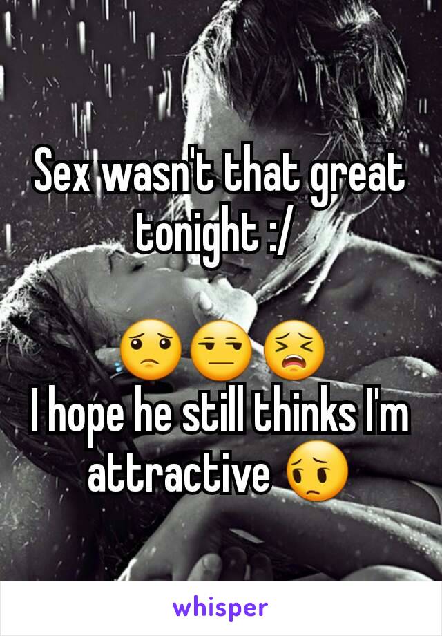 Sex wasn't that great tonight :/ 

😟😒😣
I hope he still thinks I'm attractive 😔